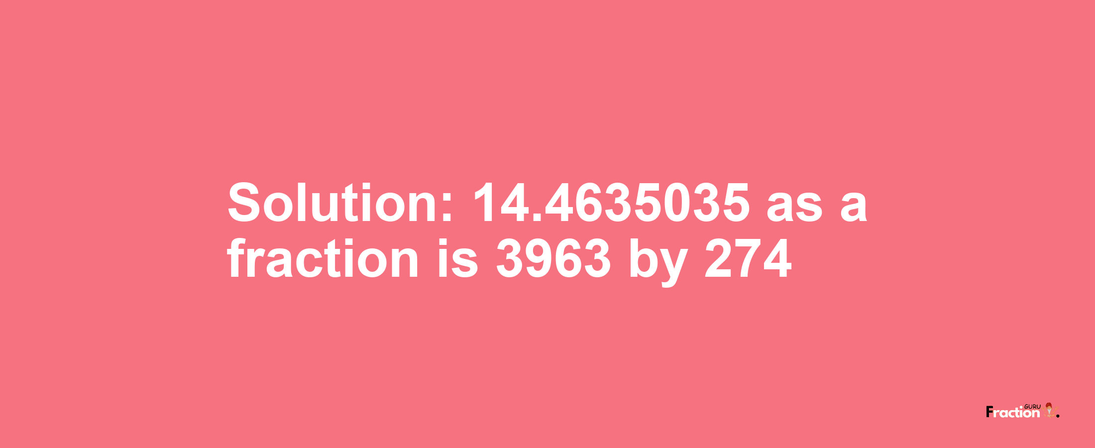 Solution:14.4635035 as a fraction is 3963/274
